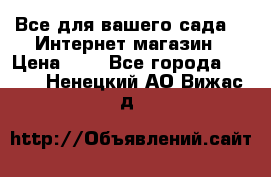 Все для вашего сада!!!!Интернет магазин › Цена ­ 1 - Все города  »    . Ненецкий АО,Вижас д.